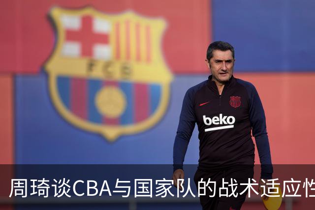 周琦谈CBA与国家队的战术适应性差异